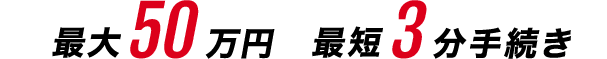 最大50万円。最短3分手続き